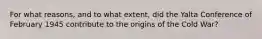 For what reasons, and to what extent, did the Yalta Conference of February 1945 contribute to the origins of the Cold War?