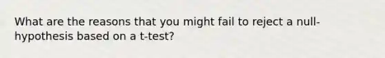 What are the reasons that you might fail to reject a null-hypothesis based on a t-test?