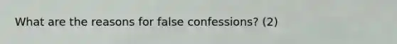 What are the reasons for false confessions? (2)