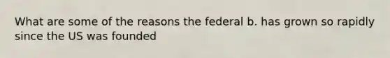 What are some of the reasons the federal b. has grown so rapidly since the US was founded