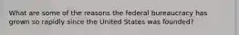 What are some of the reasons the federal bureaucracy has grown so rapidly since the United States was founded?