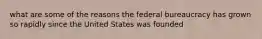 what are some of the reasons the federal bureaucracy has grown so rapidly since the United States was founded