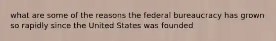 what are some of the reasons the federal bureaucracy has grown so rapidly since the United States was founded