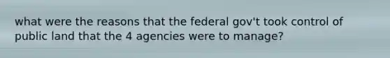 what were the reasons that the federal gov't took control of public land that the 4 agencies were to manage?