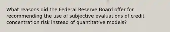 What reasons did the Federal Reserve Board offer for recommending the use of subjective evaluations of credit concentration risk instead of quantitative models?