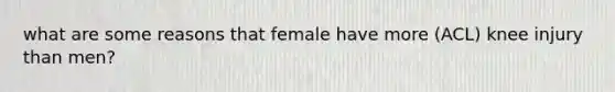 what are some reasons that female have more (ACL) knee injury than men?