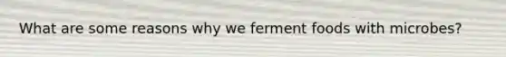 What are some reasons why we ferment foods with microbes?