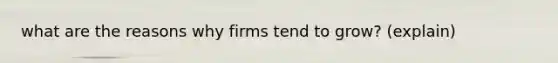what are the reasons why firms tend to grow? (explain)