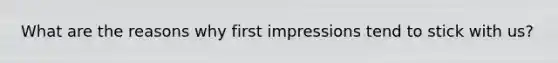 What are the reasons why first impressions tend to stick with us?