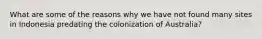 What are some of the reasons why we have not found many sites in Indonesia predating the colonization of Australia?