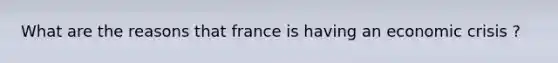What are the reasons that france is having an economic crisis ?