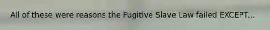 All of these were reasons the Fugitive Slave Law failed EXCEPT...