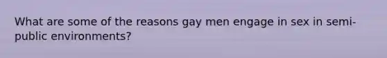 What are some of the reasons gay men engage in sex in semi-public environments?