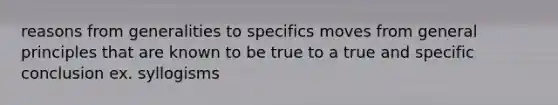 reasons from generalities to specifics moves from general principles that are known to be true to a true and specific conclusion ex. syllogisms