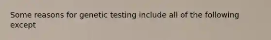 Some reasons for genetic testing include all of the following except