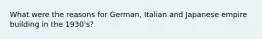 What were the reasons for German, Italian and Japanese empire building in the 1930's?