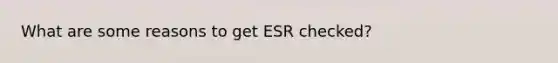 What are some reasons to get ESR checked?