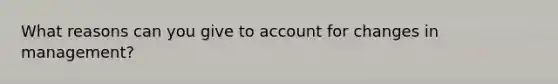 What reasons can you give to account for changes in management?