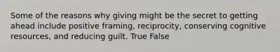 Some of the reasons why giving might be the secret to getting ahead include positive framing, reciprocity, conserving cognitive resources, and reducing guilt. True False