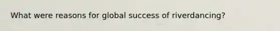 What were reasons for global success of riverdancing?