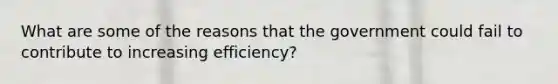 What are some of the reasons that the government could fail to contribute to increasing efficiency?