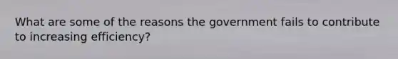 What are some of the reasons the government fails to contribute to increasing efficiency?