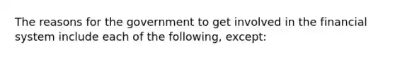 The reasons for the government to get involved in the financial system include each of the following, except: