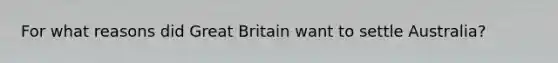 For what reasons did Great Britain want to settle Australia?