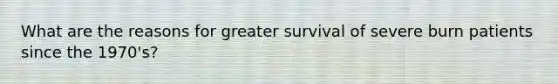 What are the reasons for greater survival of severe burn patients since the 1970's?