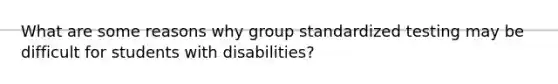 What are some reasons why group standardized testing may be difficult for students with disabilities?