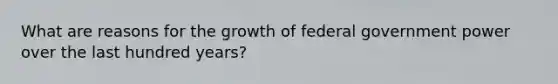 What are reasons for the growth of federal government power over the last hundred years?