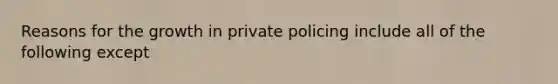 Reasons for the growth in private policing include all of the following except