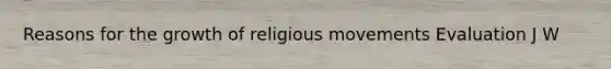 Reasons for the growth of religious movements Evaluation J W