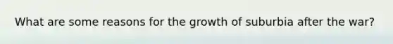 What are some reasons for the growth of suburbia after the war?
