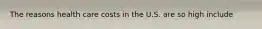 The reasons health care costs in the U.S. are so high include