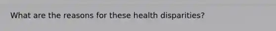 What are the reasons for these health disparities?