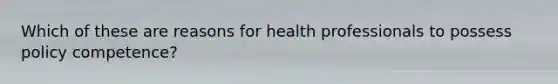 Which of these are reasons for health professionals to possess policy competence?