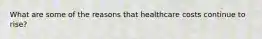 What are some of the reasons that healthcare costs continue to rise?