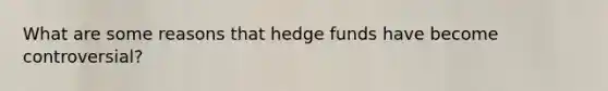 What are some reasons that hedge funds have become controversial?