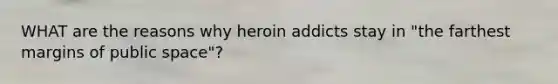 WHAT are the reasons why heroin addicts stay in "the farthest margins of public space"?