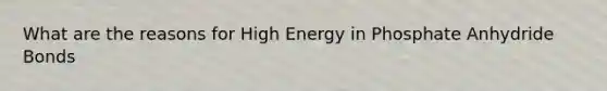 What are the reasons for High Energy in Phosphate Anhydride Bonds