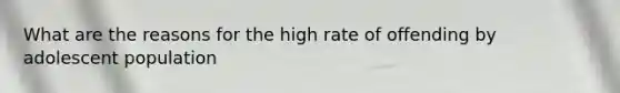 What are the reasons for the high rate of offending by adolescent population