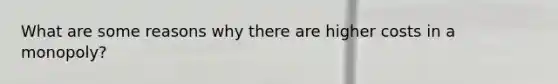 What are some reasons why there are higher costs in a monopoly?