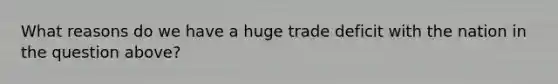 What reasons do we have a huge trade deficit with the nation in the question above?