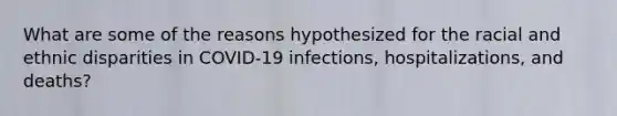 What are some of the reasons hypothesized for the racial and ethnic disparities in COVID-19 infections, hospitalizations, and deaths?