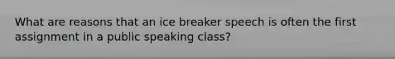 What are reasons that an ice breaker speech is often the first assignment in a public speaking class?