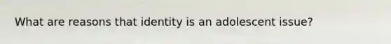 What are reasons that identity is an adolescent issue?