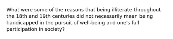 What were some of the reasons that being illiterate throughout the 18th and 19th centuries did not necessarily mean being handicapped in the pursuit of well-being and one's full participation in society?