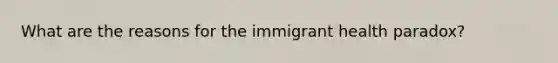 What are the reasons for the immigrant health paradox?