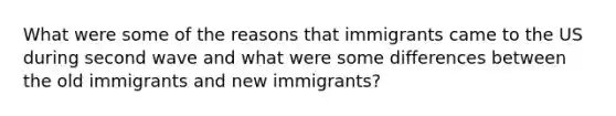 What were some of the reasons that immigrants came to the US during second wave and what were some differences between the old immigrants and new immigrants?